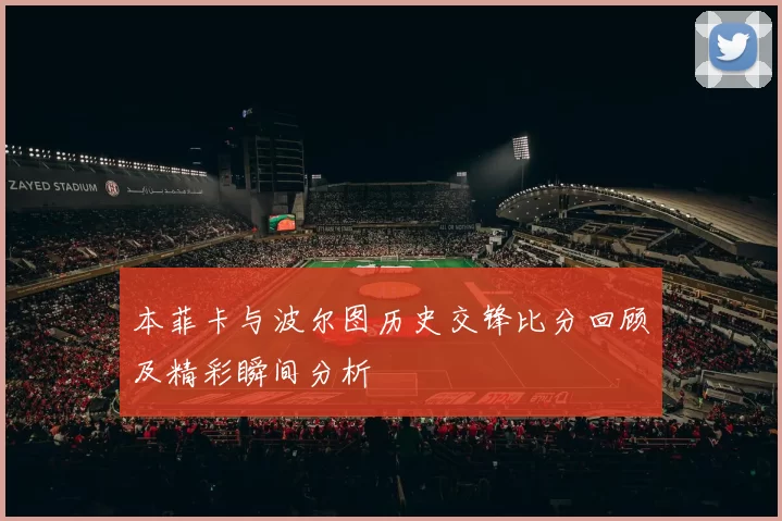 本菲卡与波尔图历史交锋比分回顾及精彩瞬间分析