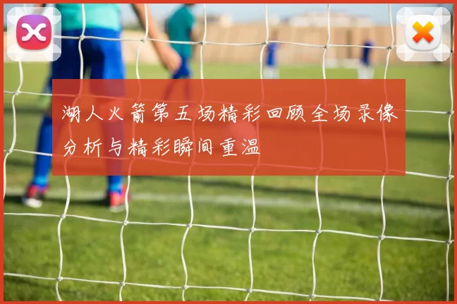 湖人火箭第五场精彩回顾全场录像分析与精彩瞬间重温