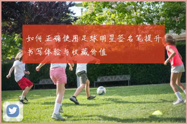 如何正确使用足球明星签名笔提升书写体验与收藏价值