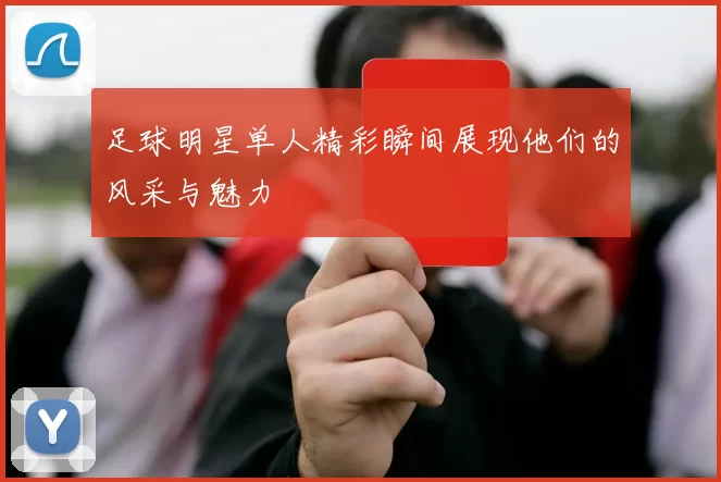 足球明星单人精彩瞬间展现他们的风采与魅力
