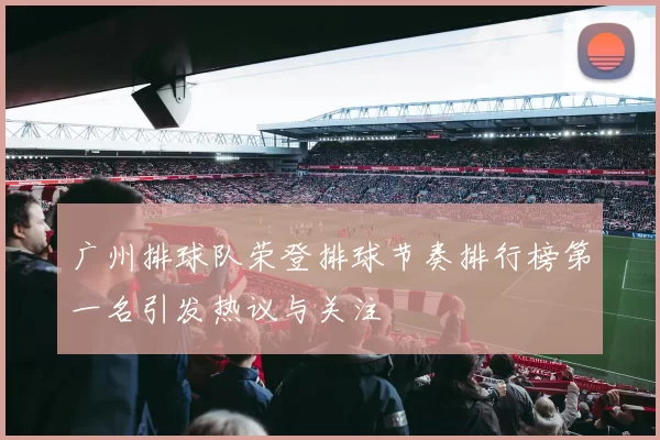 广州排球队荣登排球节奏排行榜第一名引发热议与关注