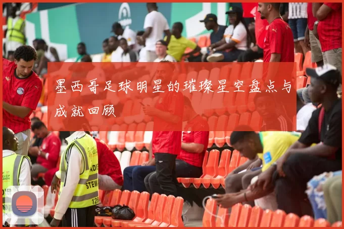 墨西哥足球明星的璀璨星空盘点与成就回顾