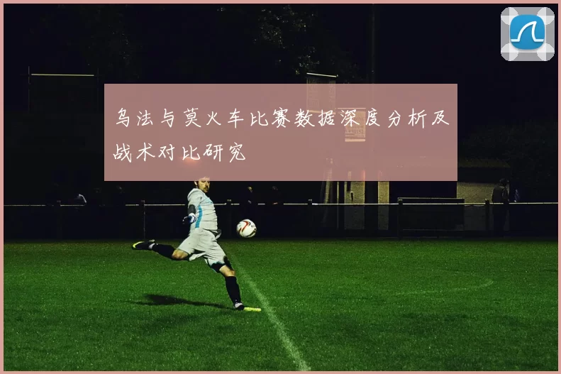 乌法与莫火车比赛数据深度分析及战术对比研究