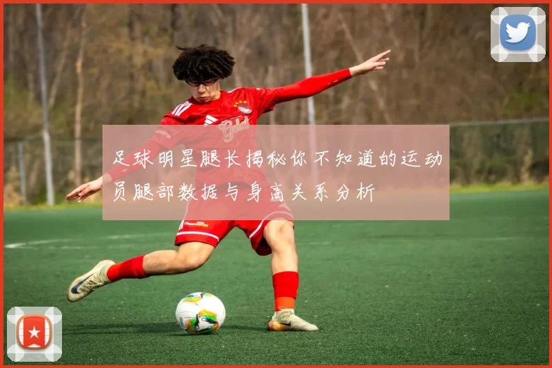 足球明星腿长揭秘你不知道的运动员腿部数据与身高关系分析