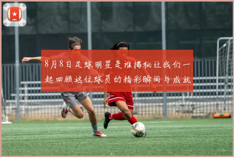 8月8日足球明星是谁揭秘让我们一起回顾这位球员的精彩瞬间与成就