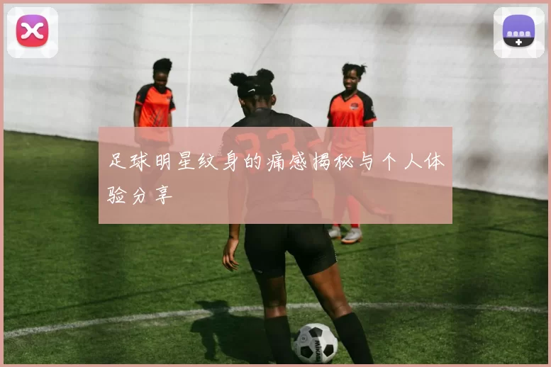 足球明星纹身的痛感揭秘与个人体验分享