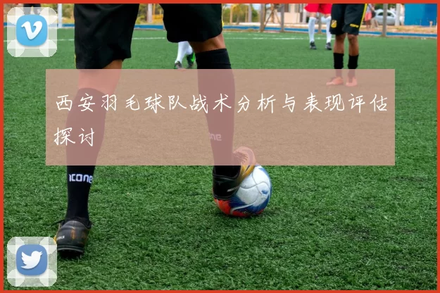 西安羽毛球队战术分析与表现评估探讨