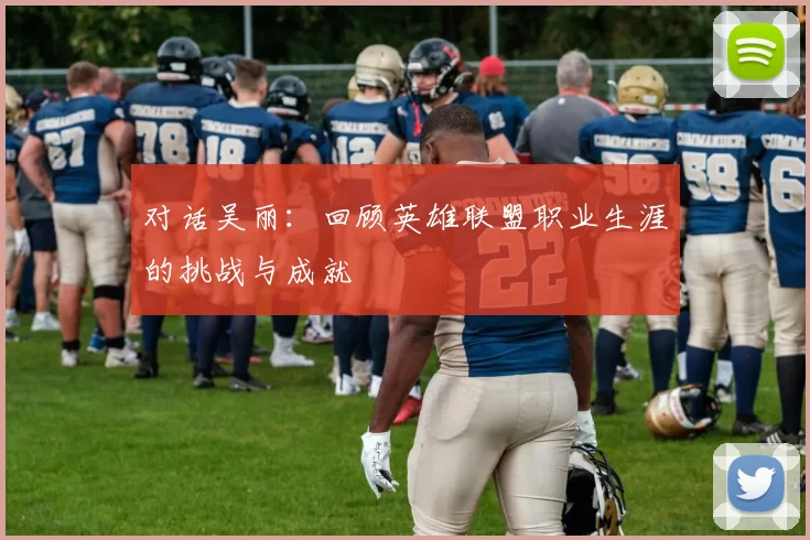 对话吴丽：回顾英雄联盟职业生涯的挑战与成就
