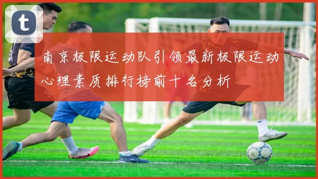 南京极限运动队引领最新极限运动心理素质排行榜前十名分析