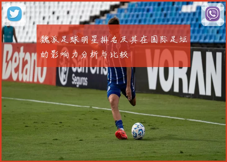 魏派足球明星排名及其在国际足坛的影响力分析与比较