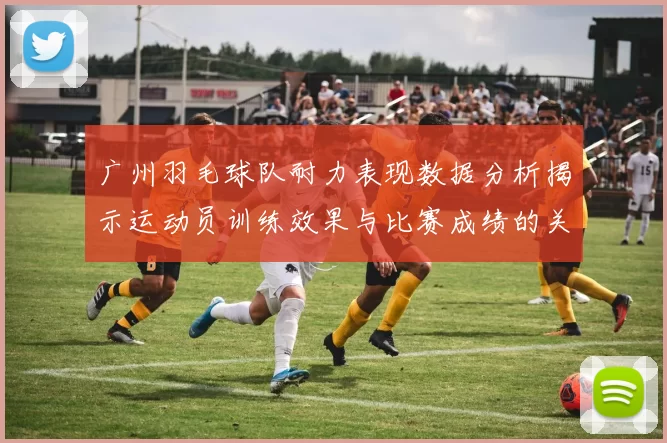广州羽毛球队耐力表现数据分析揭示运动员训练效果与比赛成绩的关系