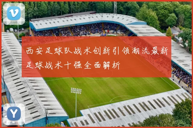 西安足球队战术创新引领潮流最新足球战术十强全面解析