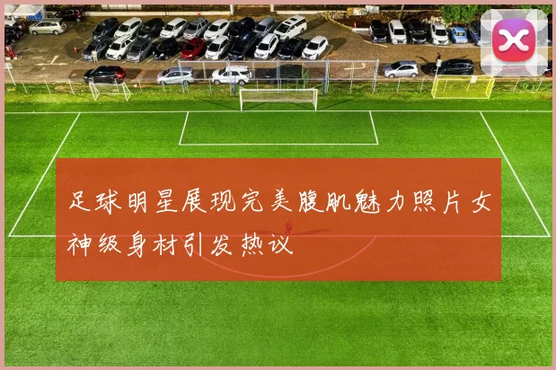 足球明星展现完美腹肌魅力照片女神级身材引发热议