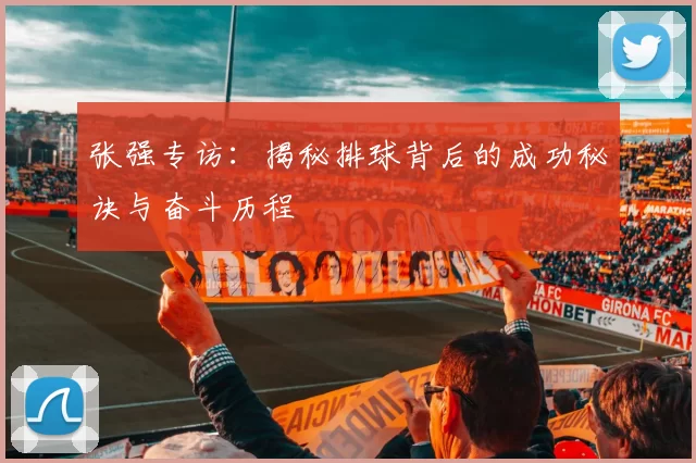 张强专访：揭秘排球背后的成功秘诀与奋斗历程