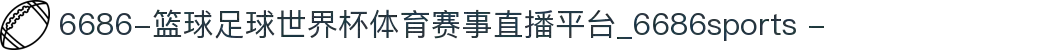 6686-篮球足球世界杯体育赛事直播平台_6686sports -